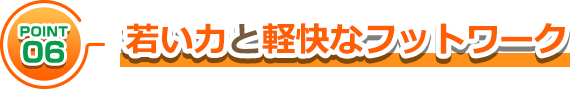 若い力と軽快なフットワーク