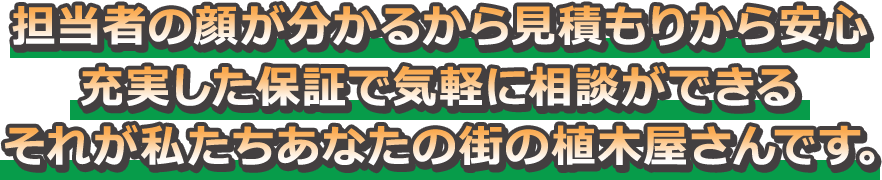“気楽に相談ができて、保証も充実” それが私たち「あなたの街の植木屋さん」です