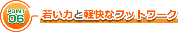 若い力と軽快なフットワーク