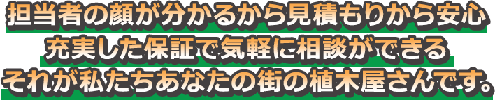 “気楽に相談ができて、保証も充実” それが私たち「あなたの街の植木屋さん」です