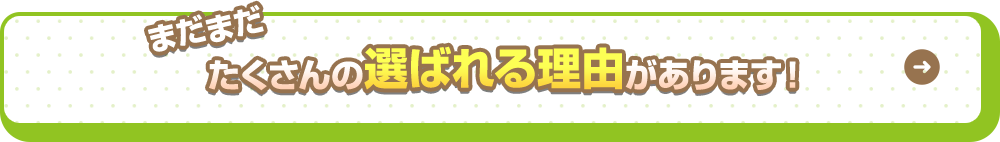 まだまだたくさんの選ばれる理由があります！