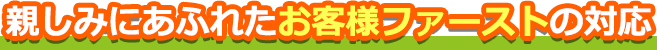 親しみにあふれたお客様ファーストの対応